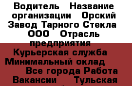 Водитель › Название организации ­ Орский Завод Тарного Стекла, ООО › Отрасль предприятия ­ Курьерская служба › Минимальный оклад ­ 30 000 - Все города Работа » Вакансии   . Тульская обл.